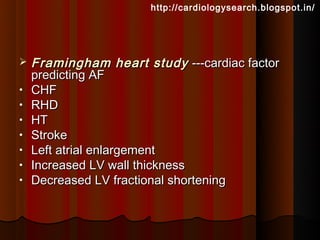 http://cardiologysearch.blogspot.in/




   Framingham heart study ---cardiac factor
    predicting AF
•   CHF
•   RHD
•   HT
•   Stroke
•   Left atrial enlargement
•   Increased LV wall thickness
•   Decreased LV fractional shortening
 