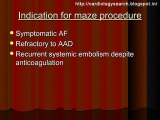 http://cardiologysearch.blogspot.in/

  Indication for maze procedure
 Symptomatic AF
 Refractory to AAD
 Recurrent systemic embolism despite
 anticoagulation
 