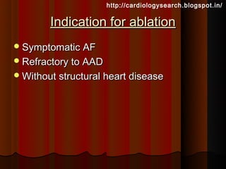 http://cardiologysearch.blogspot.in/

        Indication for ablation
 Symptomatic AF
 Refractory to AAD
 Without structural heart disease
 