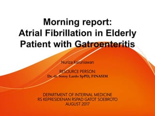 Morning report:
Atrial Fibrillation in Elderly
Patient with Gatroenteritis
Nuriza Karuniawan
RESOURCE PERSON:
Dr. dr. Soroy Lardo SpPD, FINASIM
DEPARTMENT OF INTERNAL MEDICINE
RS KEPRESIDENAN RSPAD GATOT SOEBROTO
AUGUST 2017
 