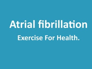 Atrial fibrillation 
Exercise For Health. 
 
