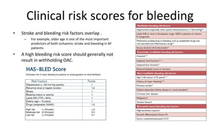 Clinical risk scores for bleeding
• Stroke and bleeding risk factors overlap .
– For example, older age is one of the most important
predictors of both ischaemic stroke and bleeding in AF
patients.
• A high bleeding risk score should generally not
result in withholding OAC.
 