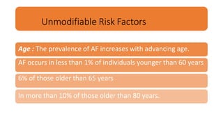 Unmodifiable Risk Factors
Age : The prevalence of AF increases with advancing age.
AF occurs in less than 1% of individuals younger than 60 years
6% of those older than 65 years
In more than 10% of those older than 80 years.
 