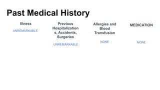 Past Medical History
UNREMARKABLE
Illness Previous
Hospitalization
s, Accidents,
Surgeries
NONE
Allergies and
Blood
Transfusion
NONE
MEDICATION
UNREMARKABLE
 