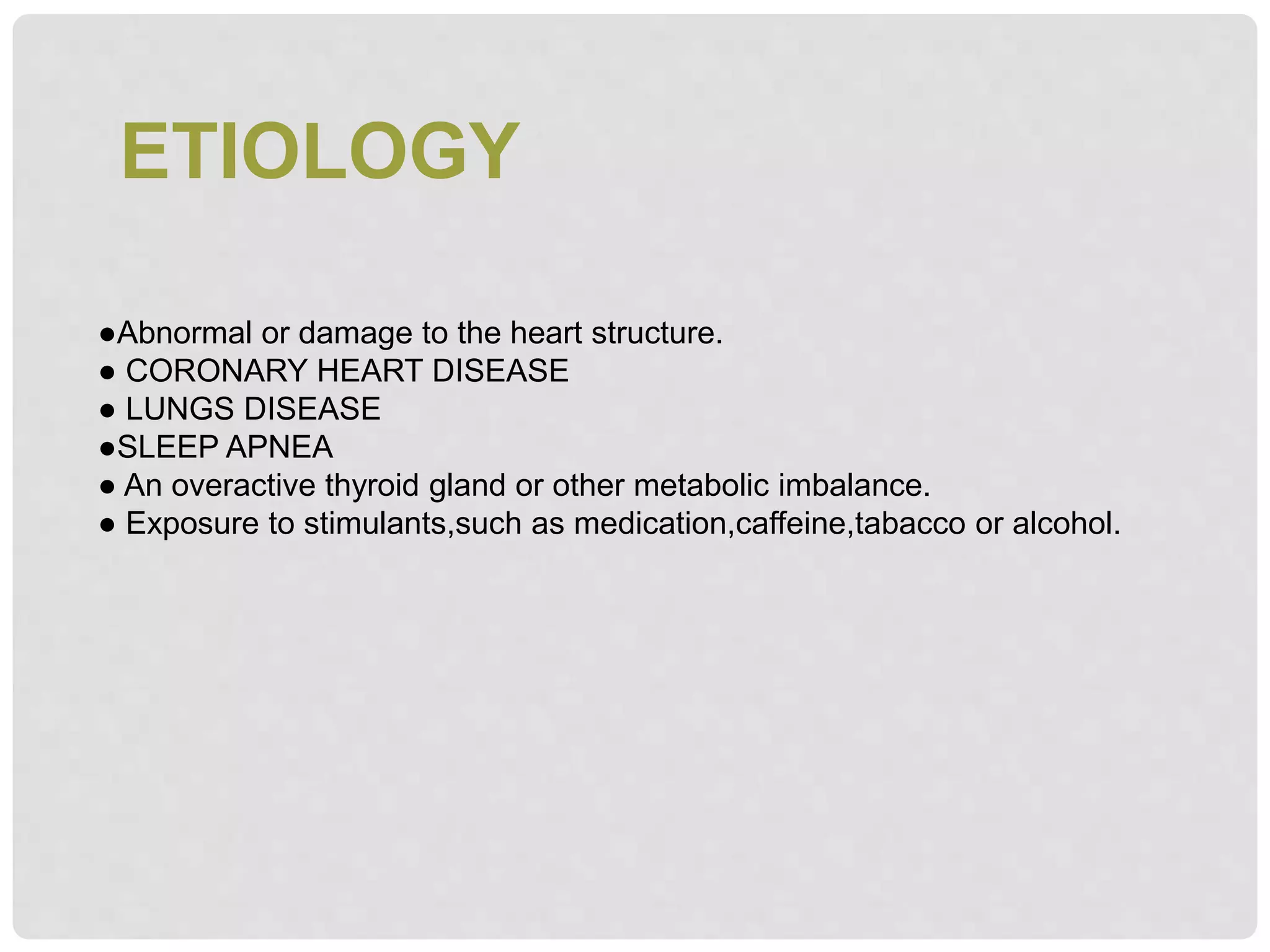 ETIOLOGY
●Abnormal or damage to the heart structure.
● CORONARY HEART DISEASE
● LUNGS DISEASE
●SLEEP APNEA
● An overactive thyroid gland or other metabolic imbalance.
● Exposure to stimulants,such as medication,caffeine,tabacco or alcohol.
 