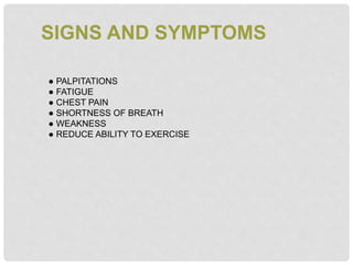 SIGNS AND SYMPTOMS
● PALPITATIONS
● FATIGUE
● CHEST PAIN
● SHORTNESS OF BREATH
● WEAKNESS
● REDUCE ABILITY TO EXERCISE
 