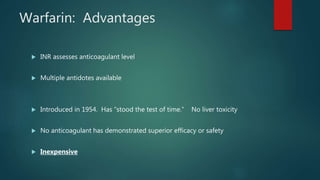 Warfarin: Advantages
 INR assesses anticoagulant level
 Multiple antidotes available
 Introduced in 1954. Has “stood the test of time.” No liver toxicity
 No anticoagulant has demonstrated superior efficacy or safety
 Inexpensive
 
