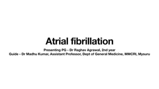 Atrial fibrillation
Presenting PG - Dr Raghav Agrawal, 2nd year
Guide - Dr Madhu Kumar, Assistant Professor, Dept of General Medicine, MMCRI, Mysuru
 
