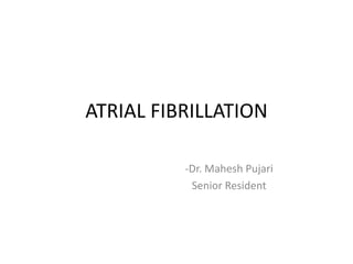 ATRIAL FIBRILLATION
-Dr. Mahesh Pujari
Senior Resident
 