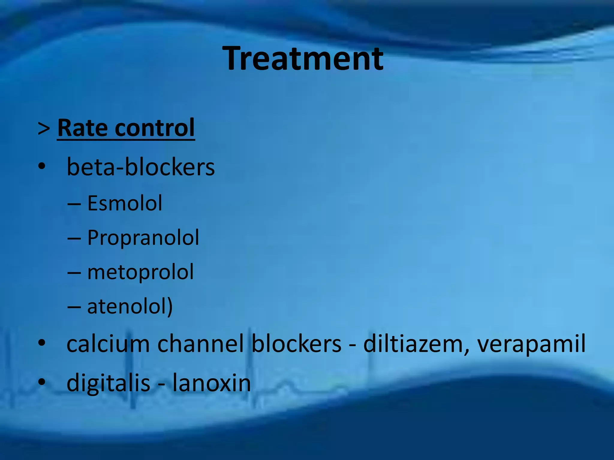 Treatment 
> Rate control 
• beta-blockers 
– Esmolol 
– Propranolol 
– metoprolol 
– atenolol) 
• calcium channel blockers - diltiazem, verapamil 
• digitalis - lanoxin 
 
