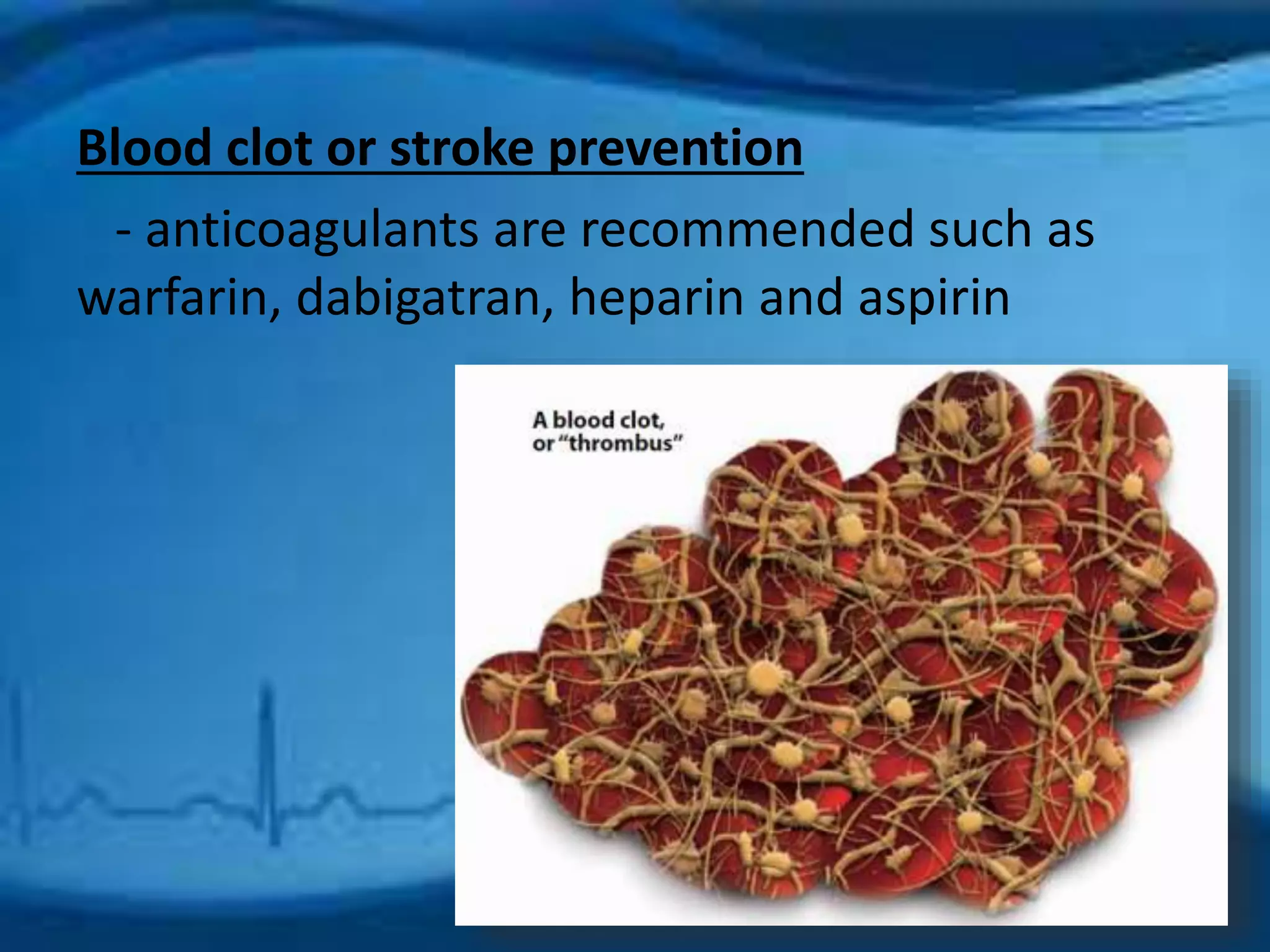Blood clot or stroke prevention 
- anticoagulants are recommended such as 
warfarin, dabigatran, heparin and aspirin 
 