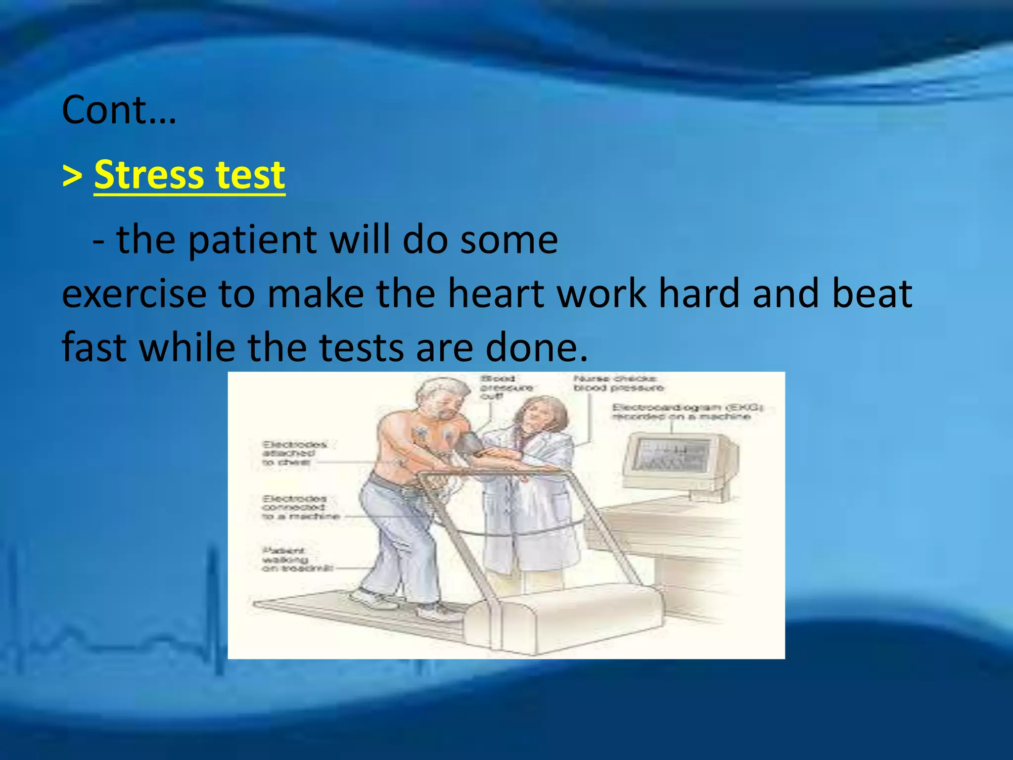 Cont… 
> Stress test 
- the patient will do some 
exercise to make the heart work hard and beat 
fast while the tests are done. 
 