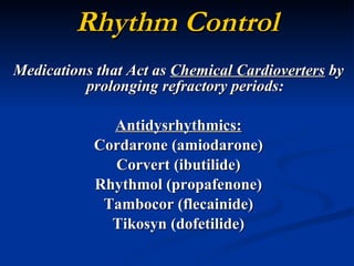 Rhythm Control Medications that Act as  Chemical Cardioverters  by prolonging refractory periods: Antidysrhythmics: Cordarone (amiodarone) Corvert (ibutilide) Rhythmol (propafenone) Tambocor (flecainide) Tikosyn (dofetilide) 