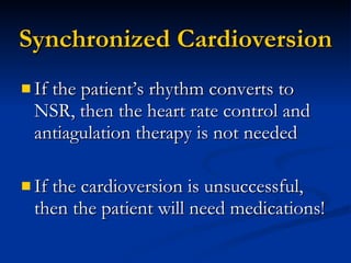Synchronized Cardioversion If the patient’s rhythm converts to NSR, then the heart rate control and antiagulation therapy is not needed If the cardioversion is unsuccessful, then the patient will need medications! 