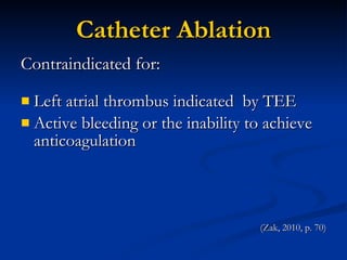 Catheter Ablation Contraindicated for: Left atrial thrombus indicated  by TEE Active bleeding or the inability to achieve anticoagulation (Zak, 2010, p. 70) 