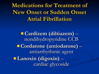 Medications for Treatment of New Onset or Sudden Onset Atrial Fibrillation Cardizem (diltiazem)  – nondihydropyridine CCB Cordarone (amiodarone)  – antiarrhythmic agent Lanoxin (digoxin)  –  cardiac glycoside 