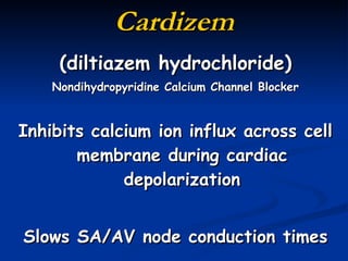 Cardizem (diltiazem hydrochloride) Nondihydropyridine Calcium Channel Blocker Inhibits calcium ion influx across cell membrane during cardiac depolarization Slows SA/AV node conduction times 