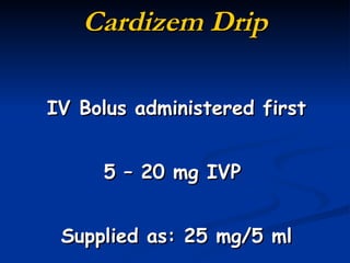 Cardizem Drip IV Bolus administered first 5 – 20 mg IVP  Supplied as: 25 mg/5 ml 