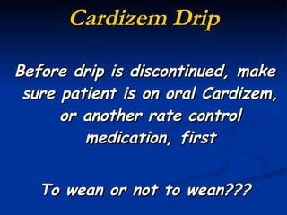 Cardizem Drip Before drip is discontinued, make sure patient is on oral Cardizem, or another rate control medication, first To wean or not to wean??? 