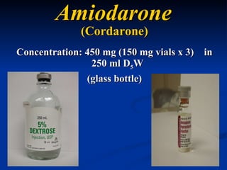 Amiodarone (Cordarone) Concentration: 450 mg (150 mg vials x 3)  in 250 ml D 5 W  (glass bottle) 