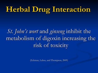 Herbal Drug Interaction St. John’s wort  and  ginseng  inhibit the metabolism of digoxin increasing the risk of toxicity (Eckman, Labus, and Thompson, 2009) 