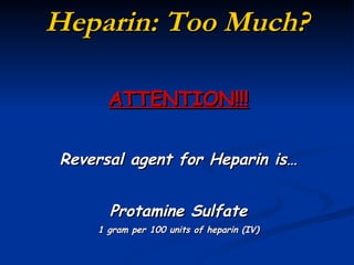 Heparin: Too Much? ATTENTION!!! Reversal agent for Heparin is… Protamine Sulfate 1 gram per 100 units of heparin (IV) 