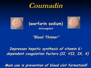 Coumadin (warfarin sodium) Anticoagulant “ Blood Thinner” Depresses hepatic synthesis of vitamin K-dependent coagulation factors (II, VII, IX, X) Main use is prevention of blood clot formation!!! 
