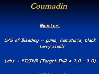 Coumadin  Monitor: S/S of Bleeding  -> gums, hematuria, black tarry stools Labs -> PT/INR (Target INR = 2.0 – 3.0) Avoid IM injections 