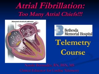 Atrial Fibrillation: Too Many Atrial Chiefs!!! Natalie Bermudez, RN, BSN, MS Clinical Educator for Cardiac Telemetry Telemetry Course 