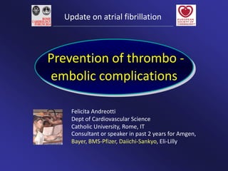 Felicita Andreotti
Dept of Cardiovascular Science
Catholic University, Rome, IT
Consultant or speaker in past 2 years for Amgen,
Bayer, BMS-Pfizer, Daiichi-Sankyo, Eli-Lilly
Prevention of thrombo -
embolic complications
Update on atrial fibrillation
 