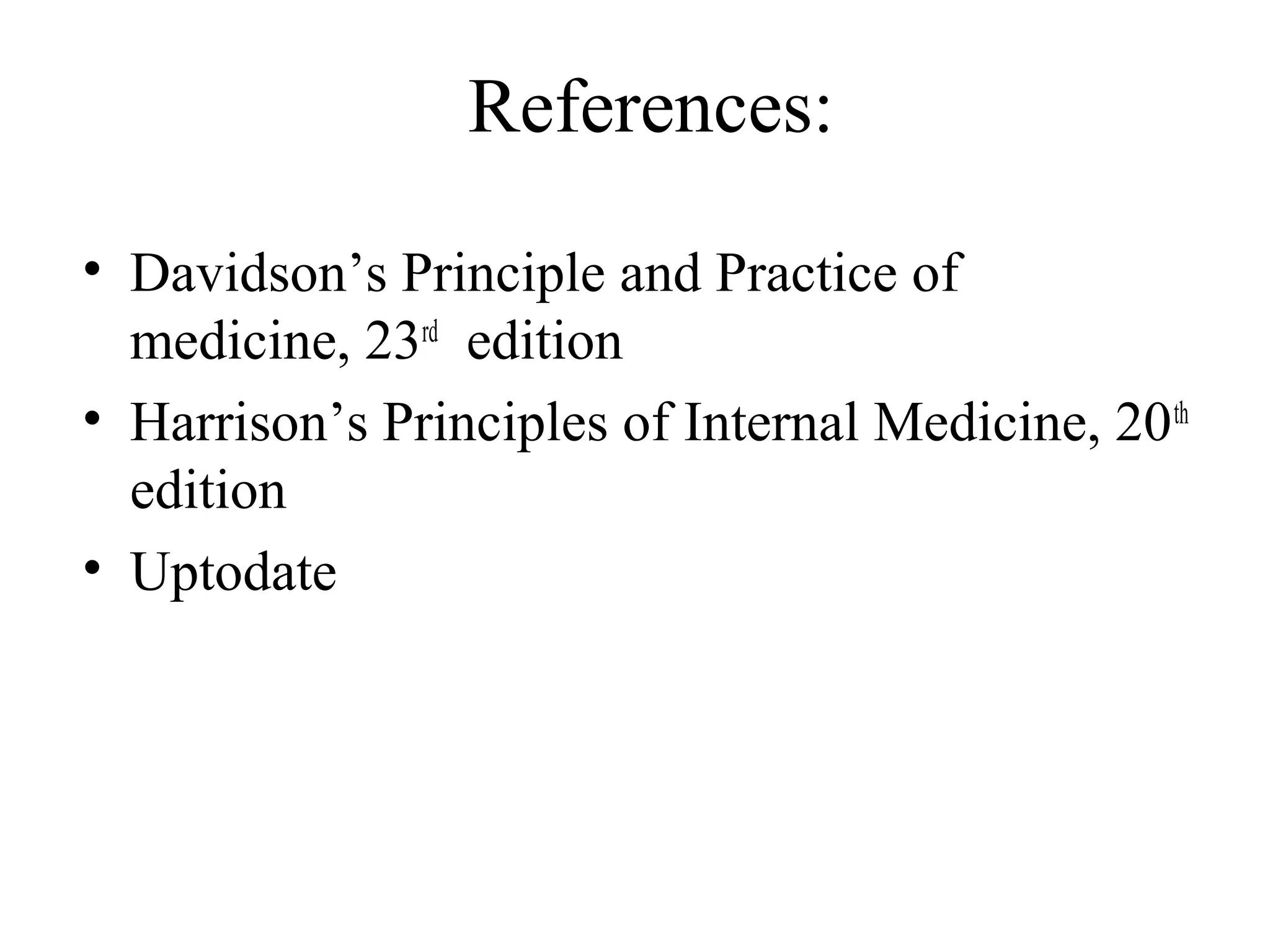 References:
• Davidson’s Principle and Practice of
medicine, 23rd
edition
• Harrison’s Principles of Internal Medicine, 20th
edition
• Uptodate
 