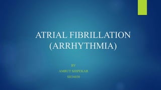 ATRIAL FIBRILLATION
(ARRHYTHMIA)
BY
AMRUT SHIPEKAR
SH16030
 