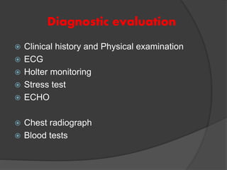 Diagnostic evaluation
 Clinical history and Physical examination
 ECG
 Holter monitoring
 Stress test
 ECHO
 Chest radiograph
 Blood tests
 