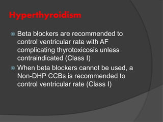 Hyperthyroidism
 Beta blockers are recommended to
control ventricular rate with AF
complicating thyrotoxicosis unless
contraindicated (Class I)
 When beta blockers cannot be used, a
Non-DHP CCBs is recommended to
control ventricular rate (Class I)
 