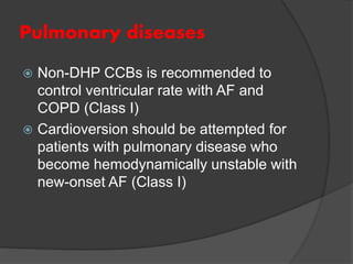 Pulmonary diseases
 Non-DHP CCBs is recommended to
control ventricular rate with AF and
COPD (Class I)
 Cardioversion should be attempted for
patients with pulmonary disease who
become hemodynamically unstable with
new-onset AF (Class I)
 