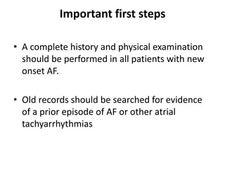 Important first steps
• A complete history and physical examination
should be performed in all patients with new
onset AF.

• Old records should be searched for evidence
of a prior episode of AF or other atrial
tachyarrhythmias

 
