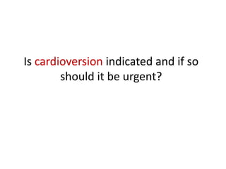 Is cardioversion indicated and if so
should it be urgent?

 