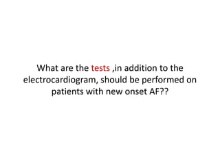 What are the tests ,in addition to the
electrocardiogram, should be performed on
patients with new onset AF??

 