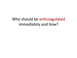 Who should be anticoagulated
immediately and how?

 
