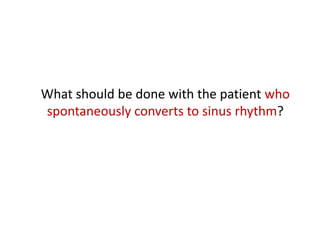 What should be done with the patient who
spontaneously converts to sinus rhythm?

 