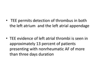 • TEE permits detection of thrombus in both
the left atrium and the left atrial appendage
• TEE evidence of left atrial thrombi is seen in
approximately 13 percent of patients
presenting with nonrheumatic AF of more
than three days duration

 