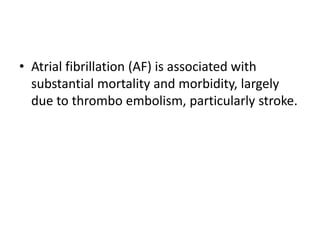 • Atrial fibrillation (AF) is associated with
substantial mortality and morbidity, largely
due to thrombo embolism, particularly stroke.

 