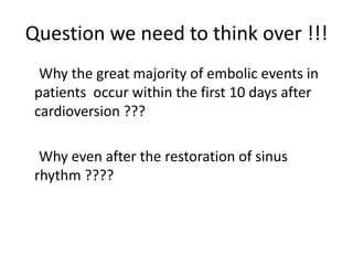 Question we need to think over !!!
Why the great majority of embolic events in
patients occur within the first 10 days after
cardioversion ???

Why even after the restoration of sinus
rhythm ????

 