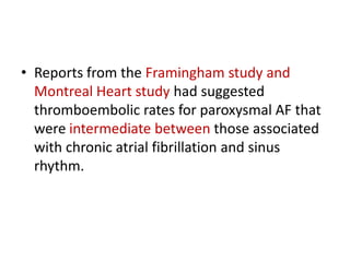 • Reports from the Framingham study and
Montreal Heart study had suggested
thromboembolic rates for paroxysmal AF that
were intermediate between those associated
with chronic atrial fibrillation and sinus
rhythm.

 