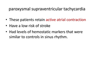 paroxysmal supraventricular tachycardia
• These patients retain active atrial contraction
• Have a low risk of stroke
• Had levels of hemostatic markers that were
similar to controls in sinus rhythm.

 
