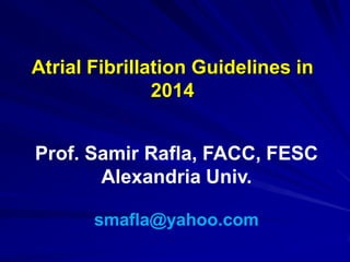 Atrial Fibrillation Guidelines in
2014
Prof. Samir Rafla, FACC, FESC
Alexandria Univ.
smafla@yahoo.com
 