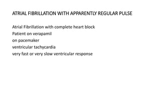 ATRIAL FIBRILLATION WITH APPARENTLY REGULAR PULSE
Atrial Fibrillation with complete heart block
Patient on verapamil
on pacemaker
ventricular tachycardia
very fast or very slow ventricular response
 
