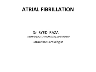 ATRIAL FIBRILLATION


      Dr SYED RAZA
 MD,MRCP(UK),CCT(UK),MESC,Dip.Card(UK),FCCP

      Consultant Cardiologist
 