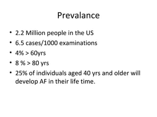Prevalance
•   2.2 Million people in the US
•   6.5 cases/1000 examinations
•   4% > 60yrs
•   8 % > 80 yrs
•   25% of individuals aged 40 yrs and older will
    develop AF in their life time.
 
