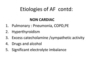 Etiologies of AF contd:
                 NON CARDIAC
1.   Pulmonary : Pneumonia, COPD,PE
2.   Hyperthyroidism
3.   Excess catecholamine /sympathetic activity
4.   Drugs and alcohol
5.   Significant electrolyte imbalance
 